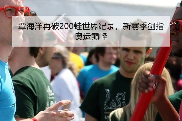 覃海洋再破200蛙世界纪录，新赛季剑指奥运巅峰