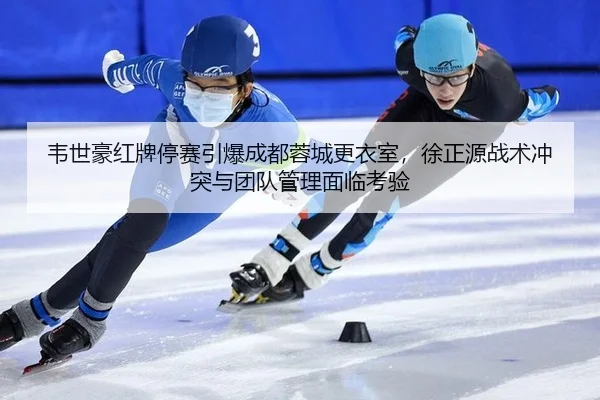 韦世豪红牌停赛引爆成都蓉城更衣室，徐正源战术冲突与团队管理面临考验