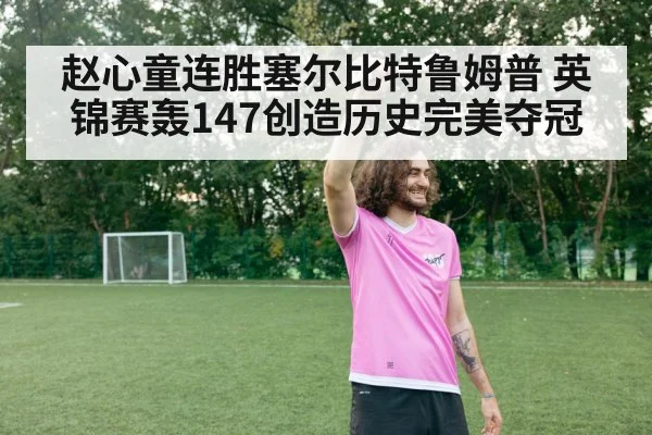 赵心童连胜塞尔比特鲁姆普 英锦赛轰147创造历史完美夺冠