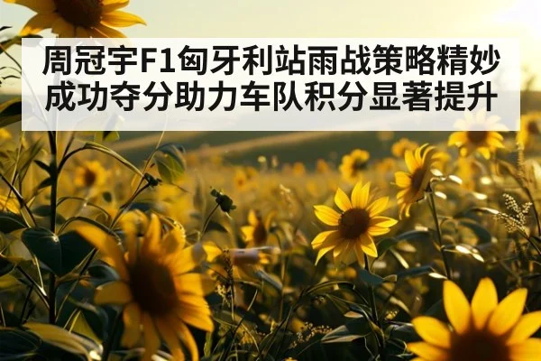 周冠宇F1匈牙利站雨战策略精妙成功夺分助力车队积分显著提升