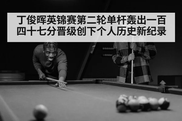 丁俊晖英锦赛第二轮单杆轰出一百四十七分晋级创下个人历史新纪录