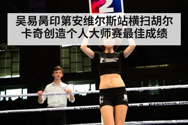 吴易昺印第安维尔斯站横扫胡尔卡奇创造个人大师赛最佳成绩