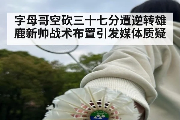 字母哥空砍三十七分遭逆转雄鹿新帅战术布置引发媒体质疑